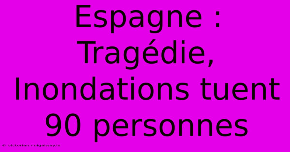 Espagne : Tragédie, Inondations Tuent 90 Personnes