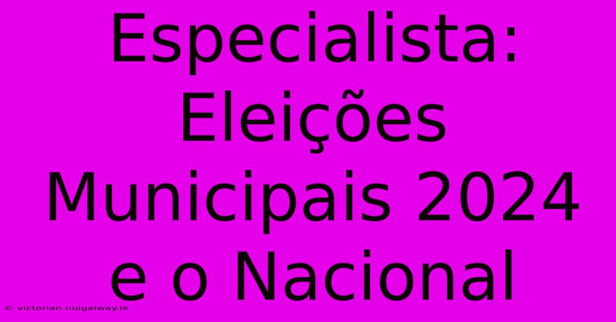 Especialista: Eleições Municipais 2024 E O Nacional 