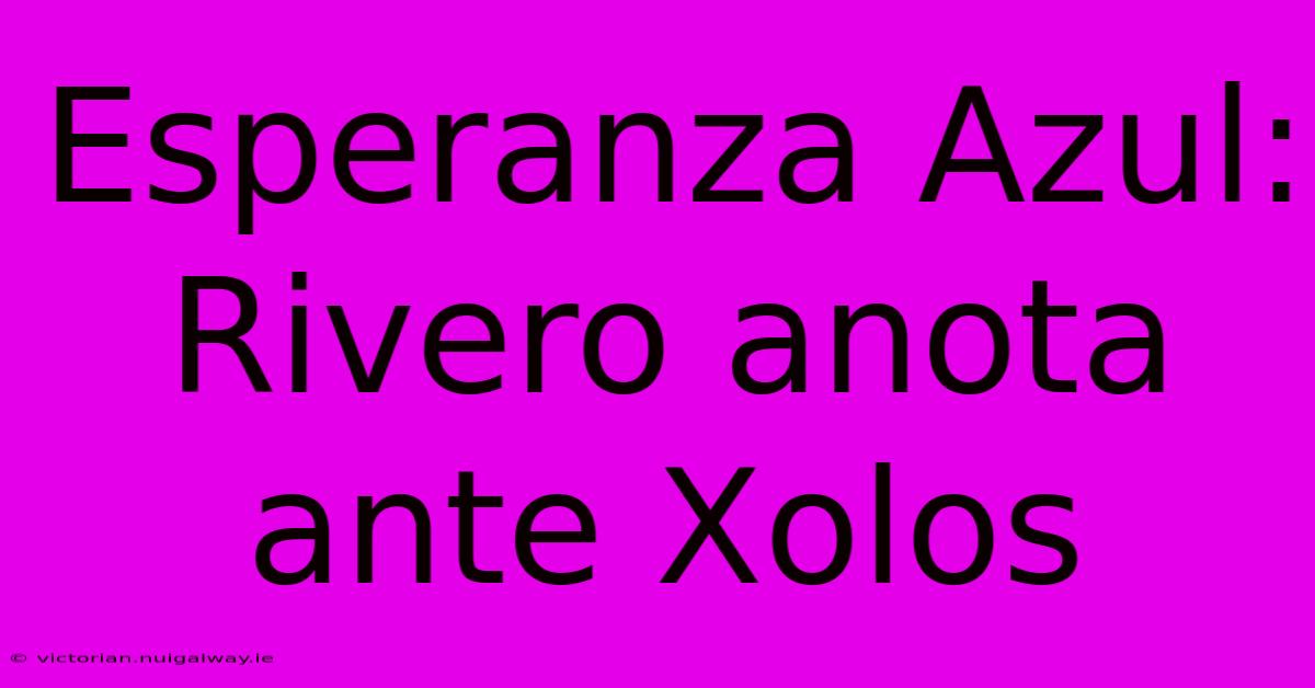 Esperanza Azul: Rivero Anota Ante Xolos