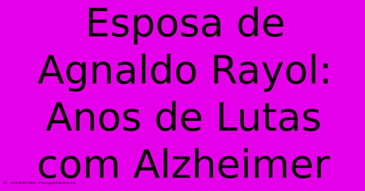 Esposa De Agnaldo Rayol: Anos De Lutas Com Alzheimer