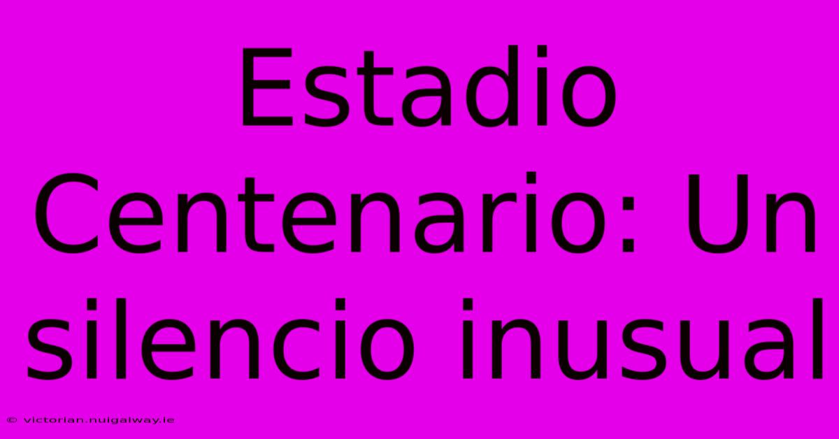 Estadio Centenario: Un Silencio Inusual 