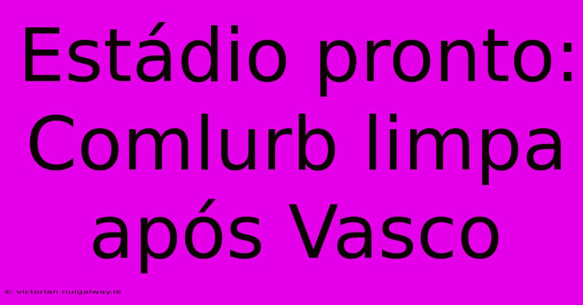 Estádio Pronto: Comlurb Limpa Após Vasco