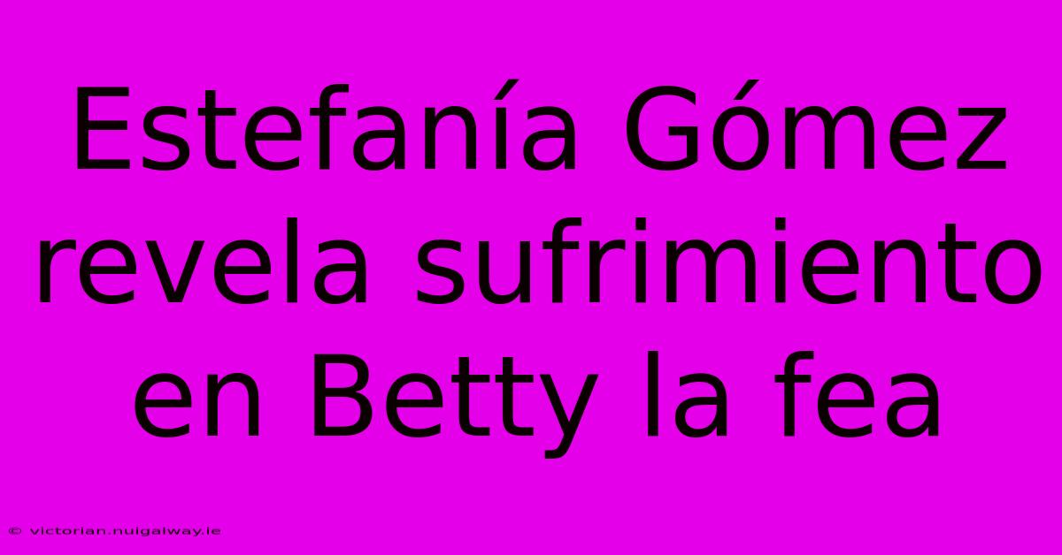 Estefanía Gómez Revela Sufrimiento En Betty La Fea