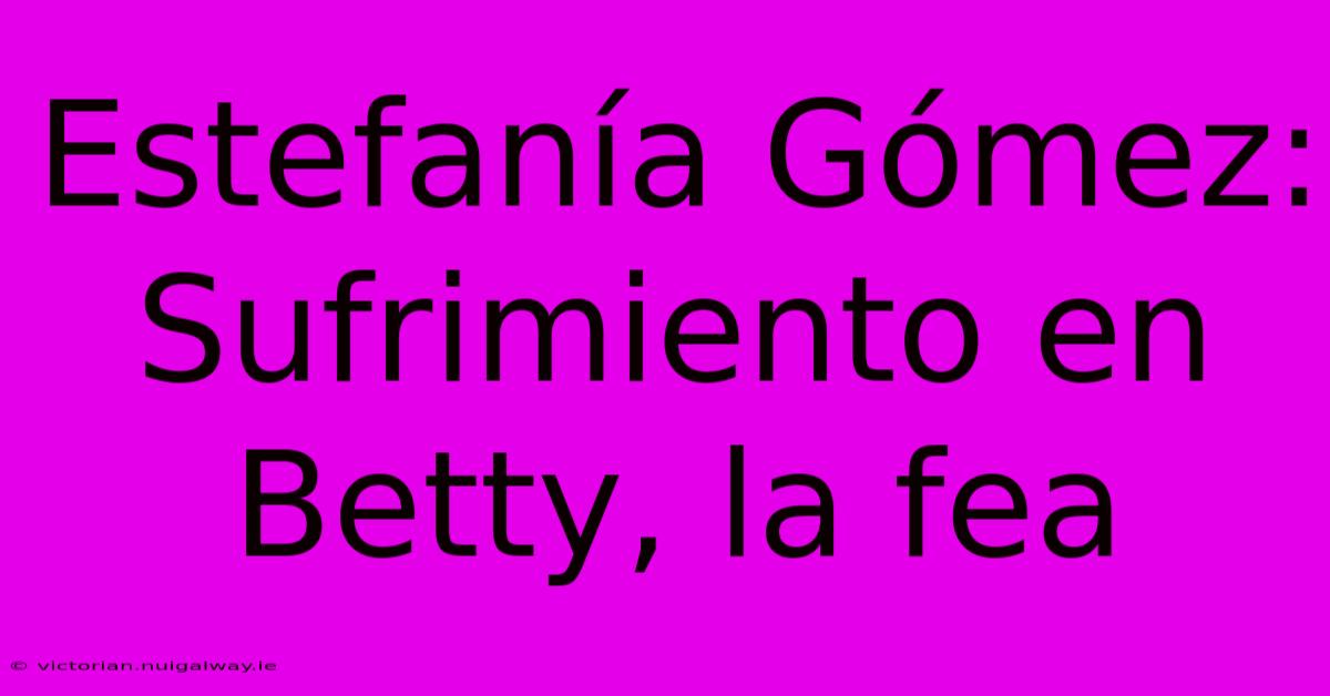 Estefanía Gómez: Sufrimiento En Betty, La Fea