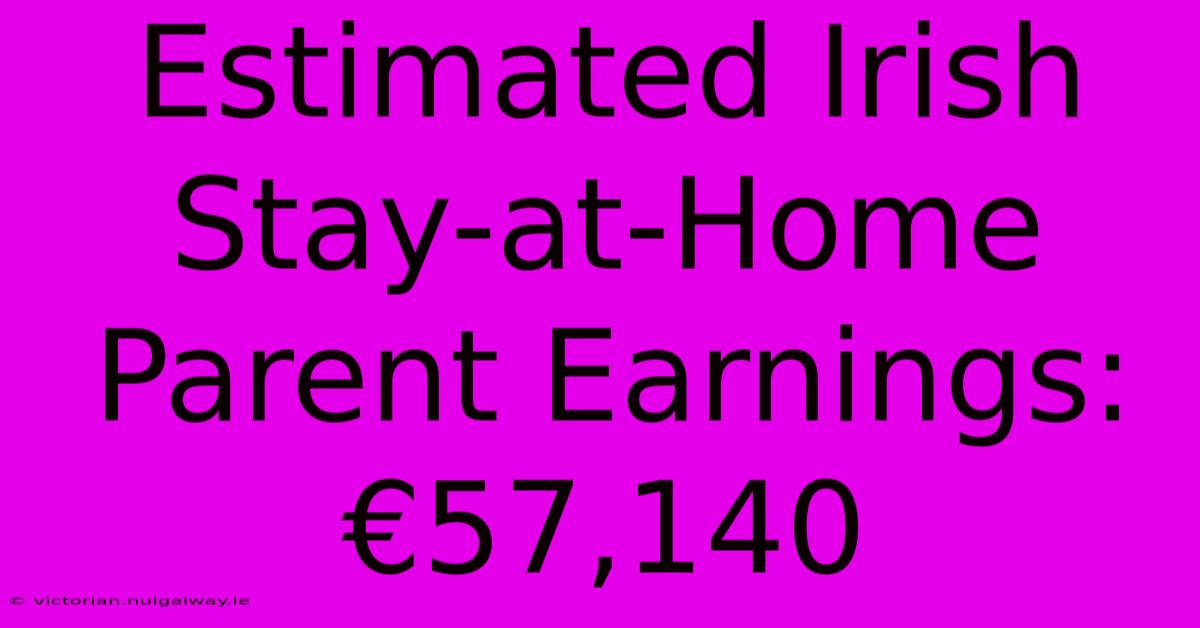 Estimated Irish Stay-at-Home Parent Earnings: €57,140