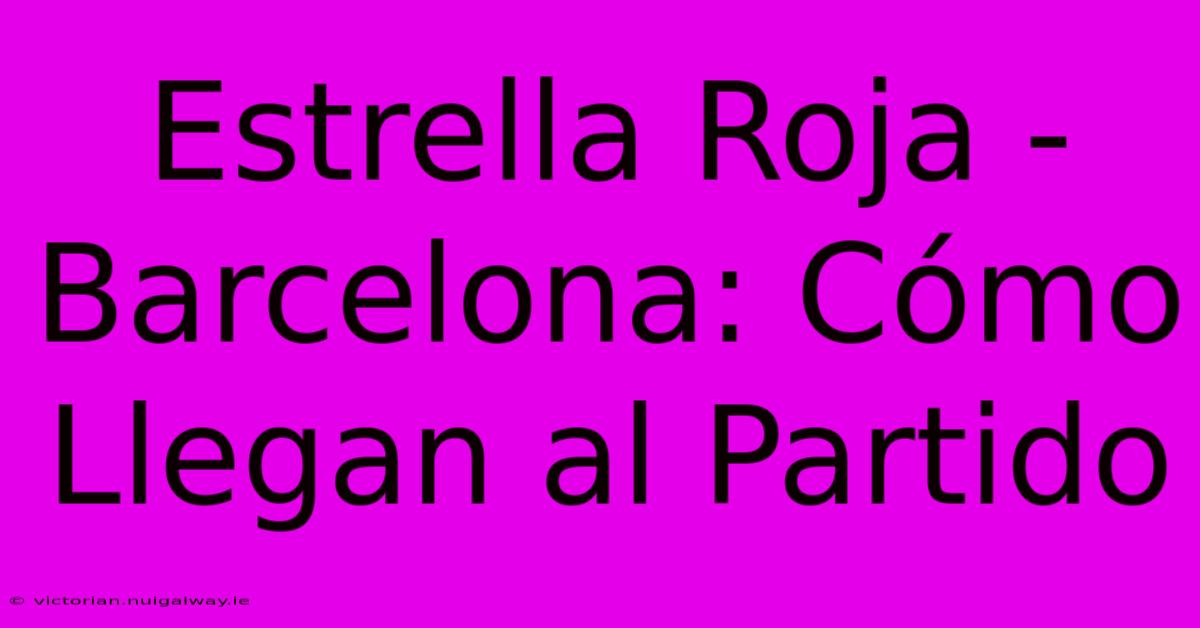 Estrella Roja - Barcelona: Cómo Llegan Al Partido