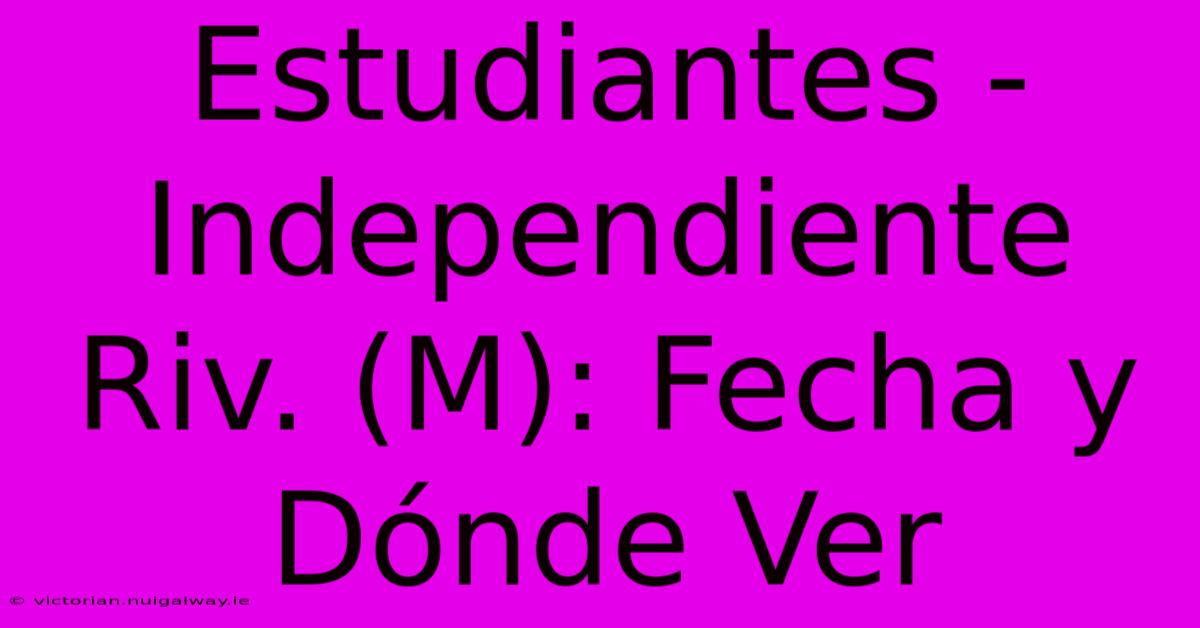 Estudiantes - Independiente Riv. (M): Fecha Y Dónde Ver 