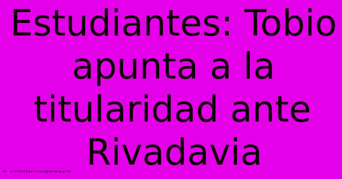 Estudiantes: Tobio Apunta A La Titularidad Ante Rivadavia