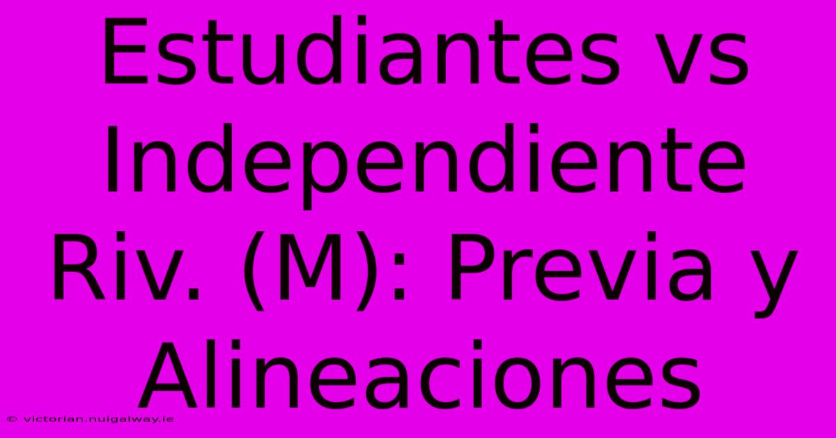 Estudiantes Vs Independiente Riv. (M): Previa Y Alineaciones