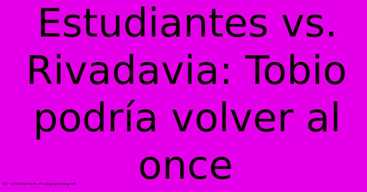 Estudiantes Vs. Rivadavia: Tobio Podría Volver Al Once