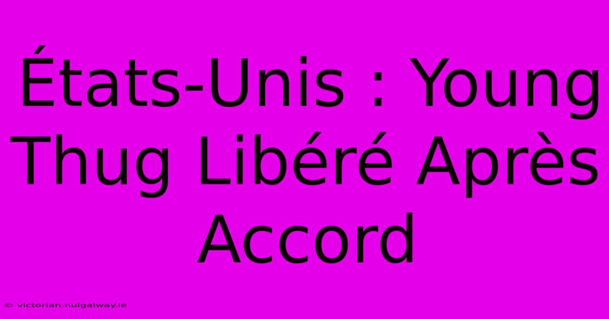 États-Unis : Young Thug Libéré Après Accord