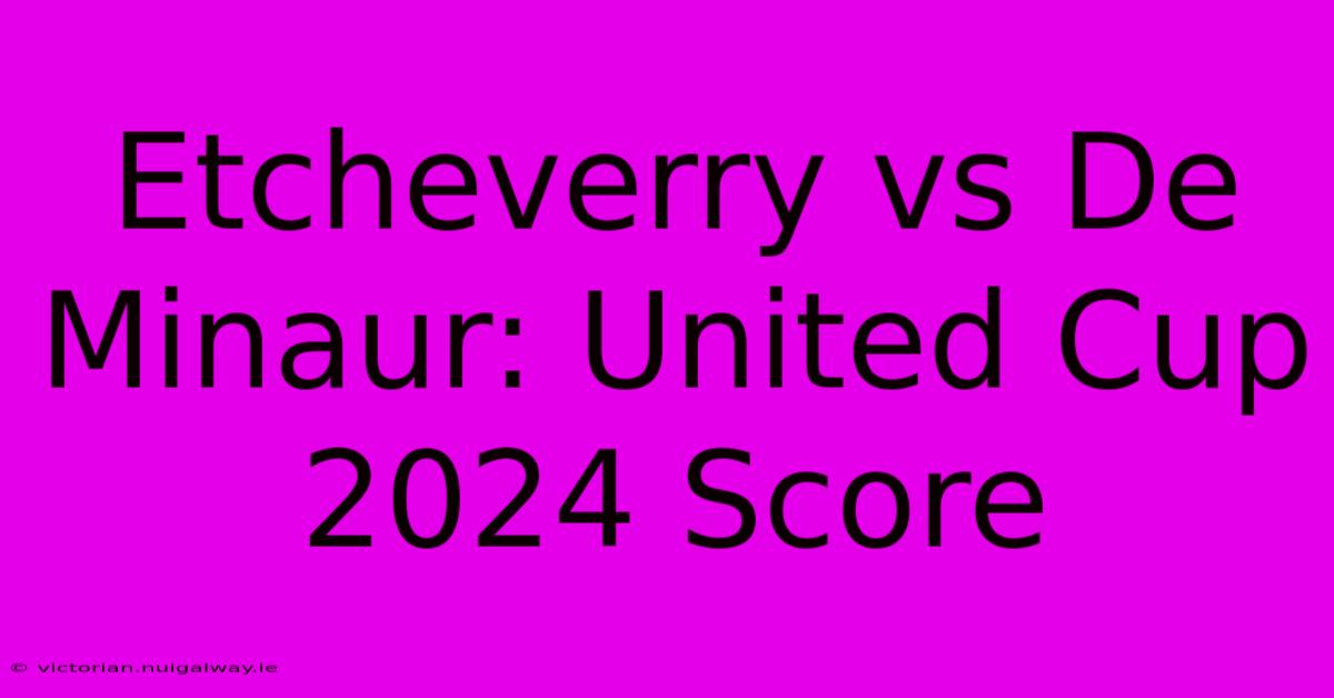 Etcheverry Vs De Minaur: United Cup 2024 Score