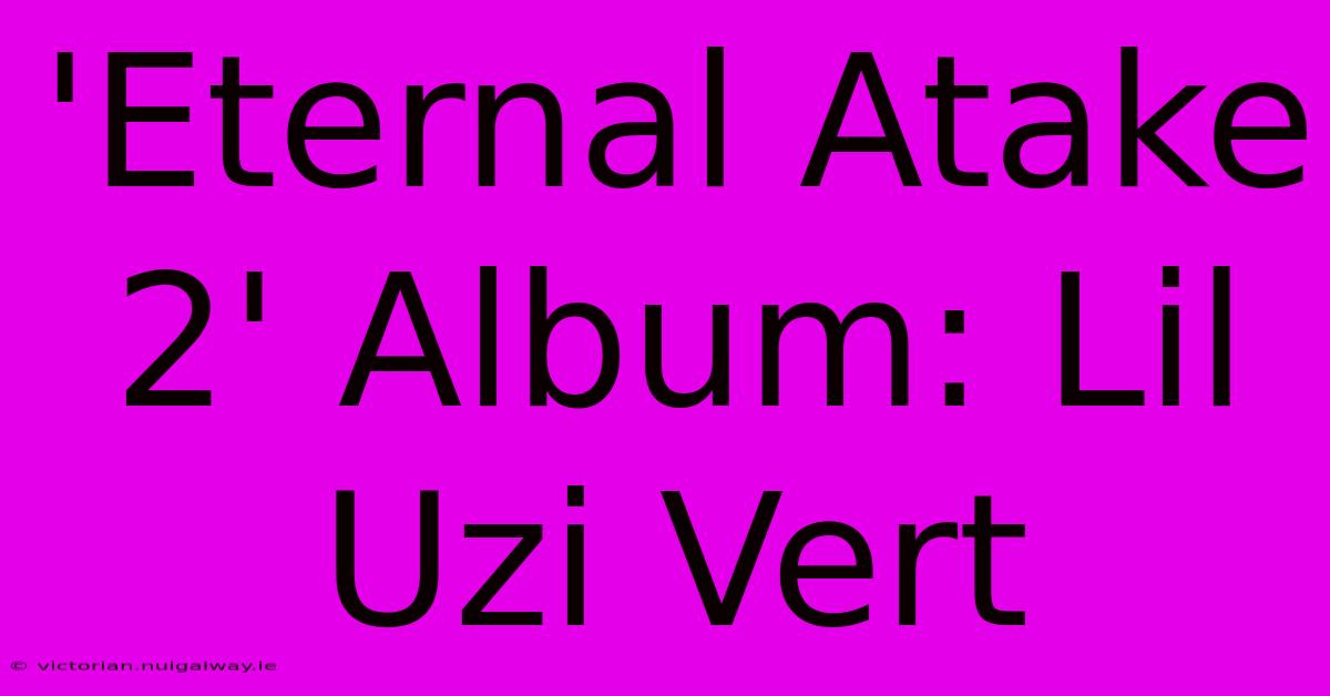 'Eternal Atake 2' Album: Lil Uzi Vert 