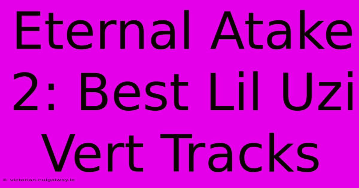 Eternal Atake 2: Best Lil Uzi Vert Tracks