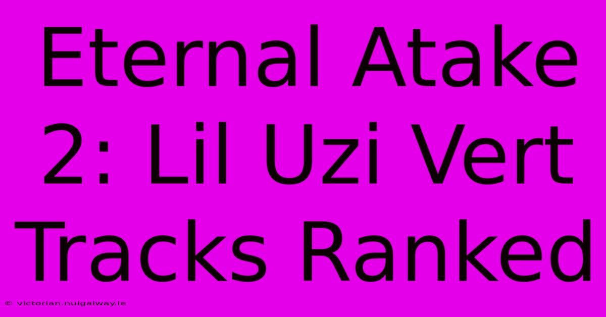 Eternal Atake 2: Lil Uzi Vert Tracks Ranked