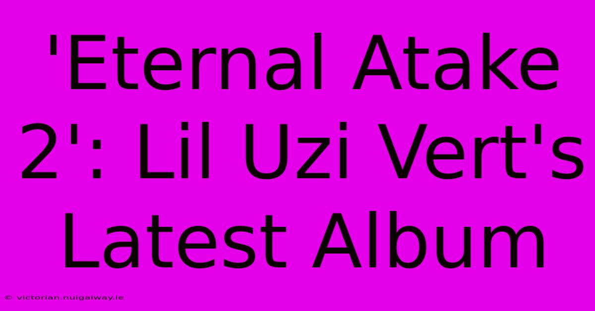 'Eternal Atake 2': Lil Uzi Vert's Latest Album 