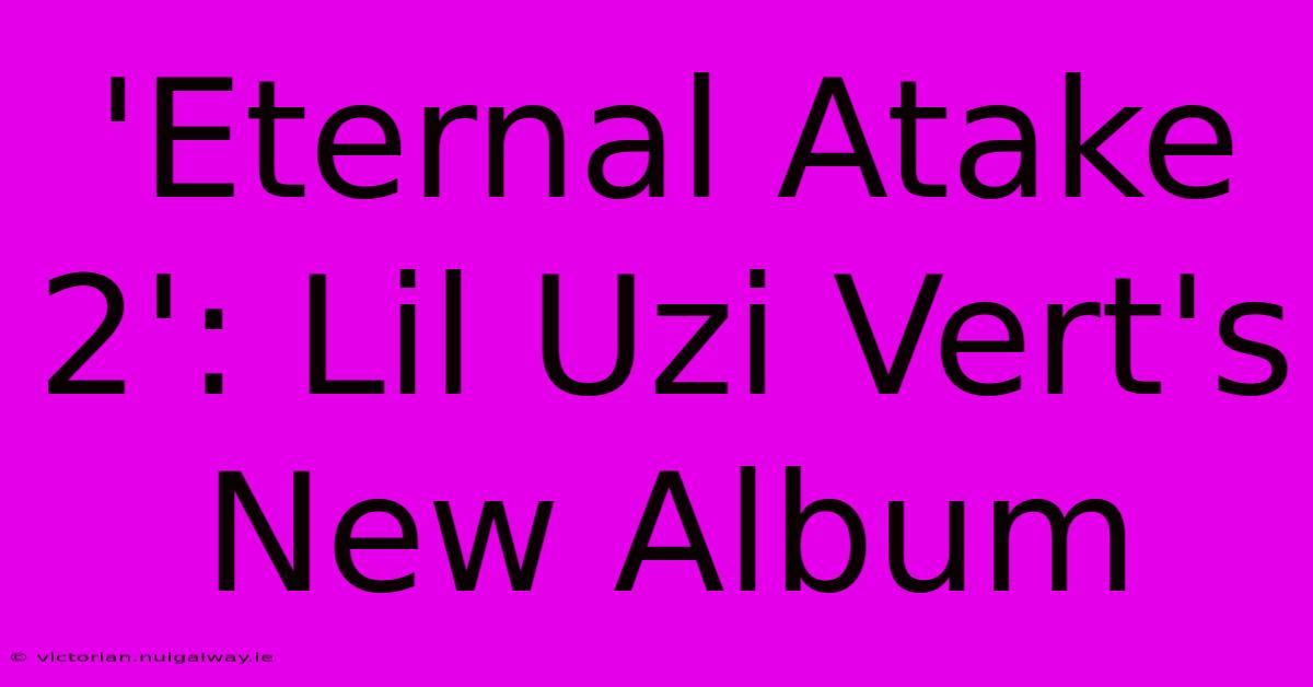 'Eternal Atake 2': Lil Uzi Vert's New Album 