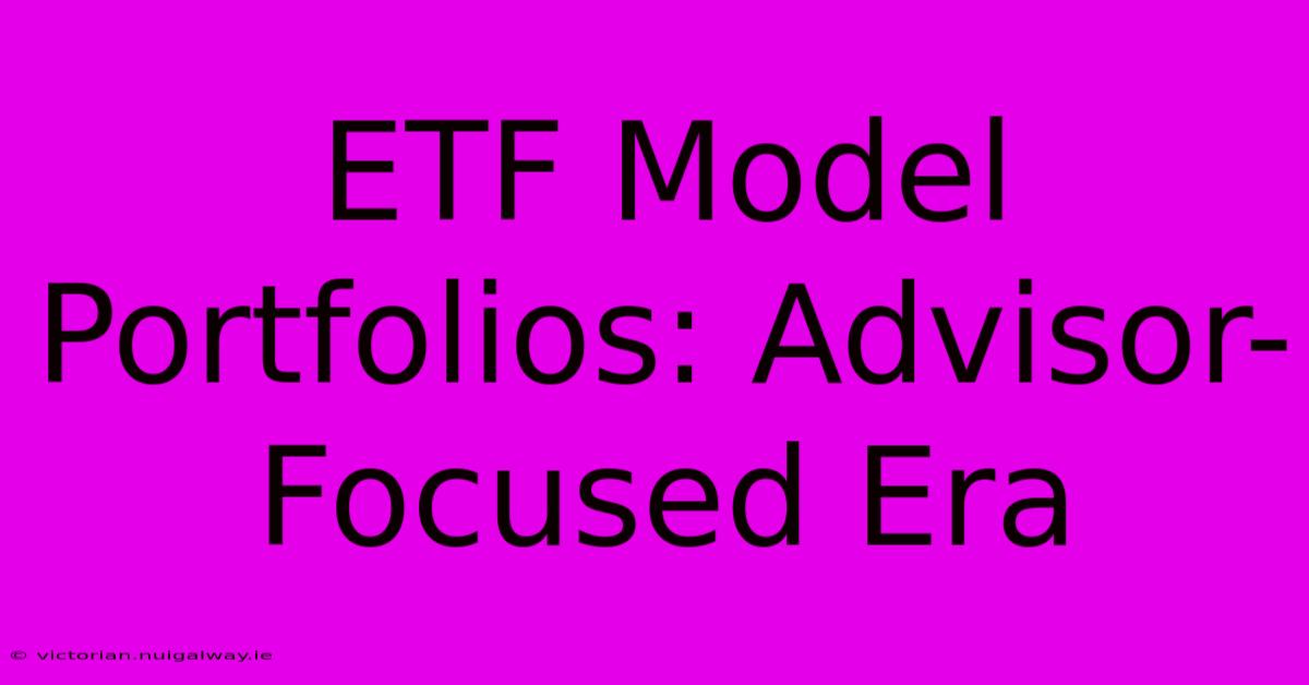 ETF Model Portfolios: Advisor-Focused Era