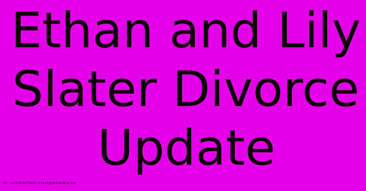 Ethan And Lily Slater Divorce Update