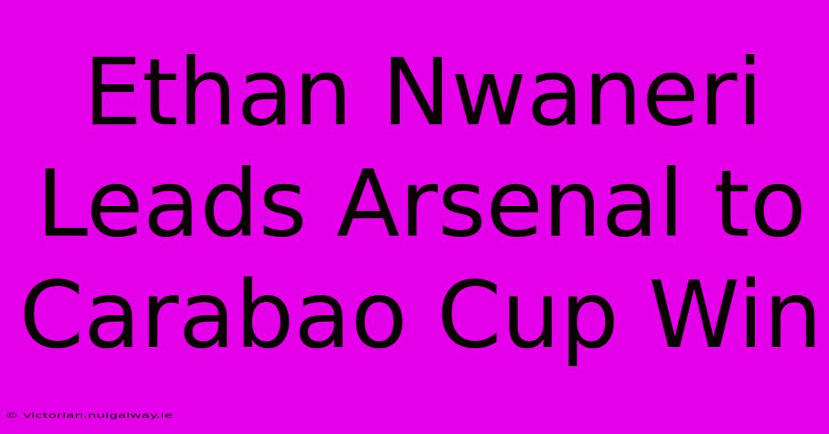 Ethan Nwaneri Leads Arsenal To Carabao Cup Win