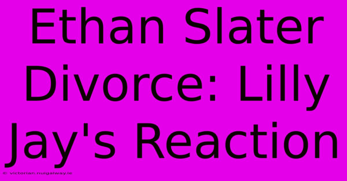 Ethan Slater Divorce: Lilly Jay's Reaction