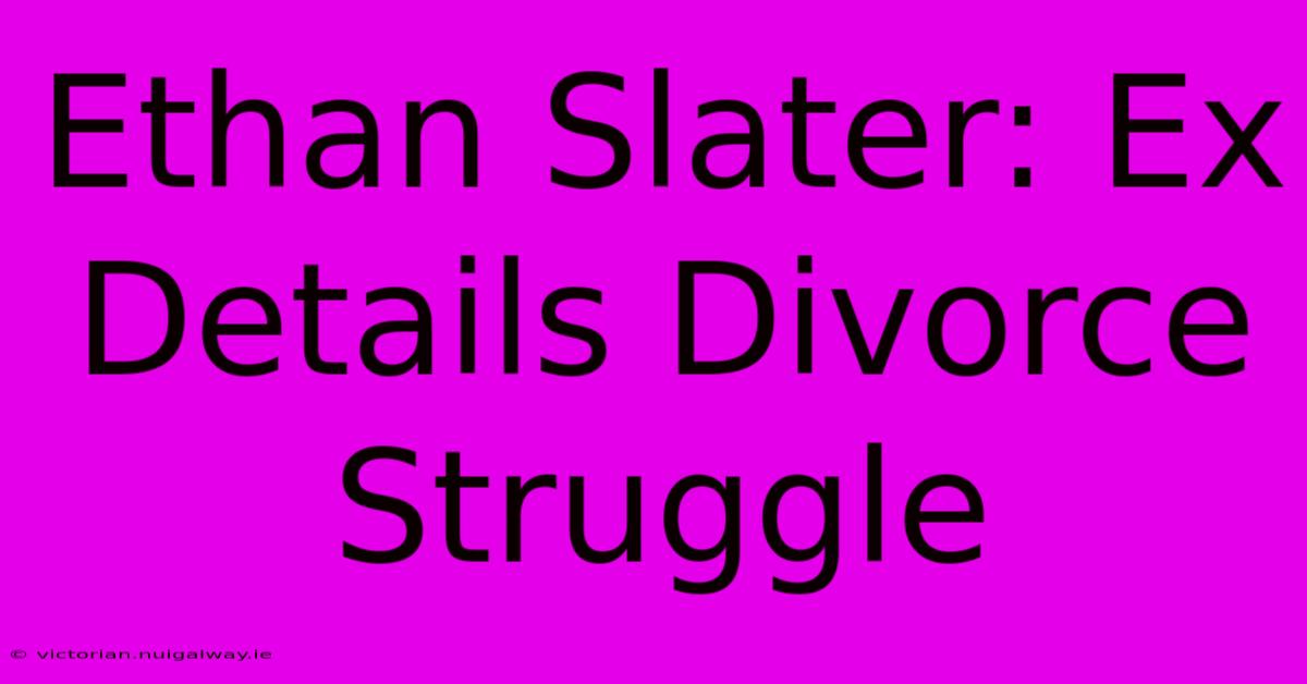 Ethan Slater: Ex Details Divorce Struggle