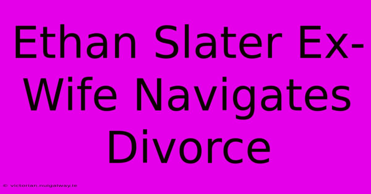 Ethan Slater Ex-Wife Navigates Divorce