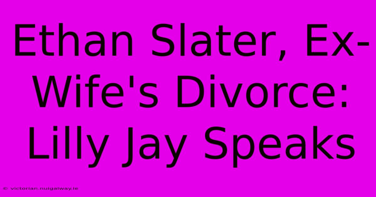 Ethan Slater, Ex-Wife's Divorce: Lilly Jay Speaks