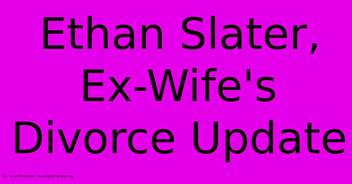 Ethan Slater, Ex-Wife's Divorce Update