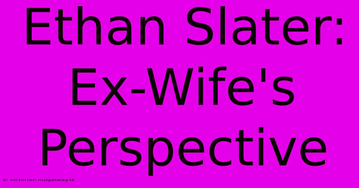 Ethan Slater: Ex-Wife's Perspective