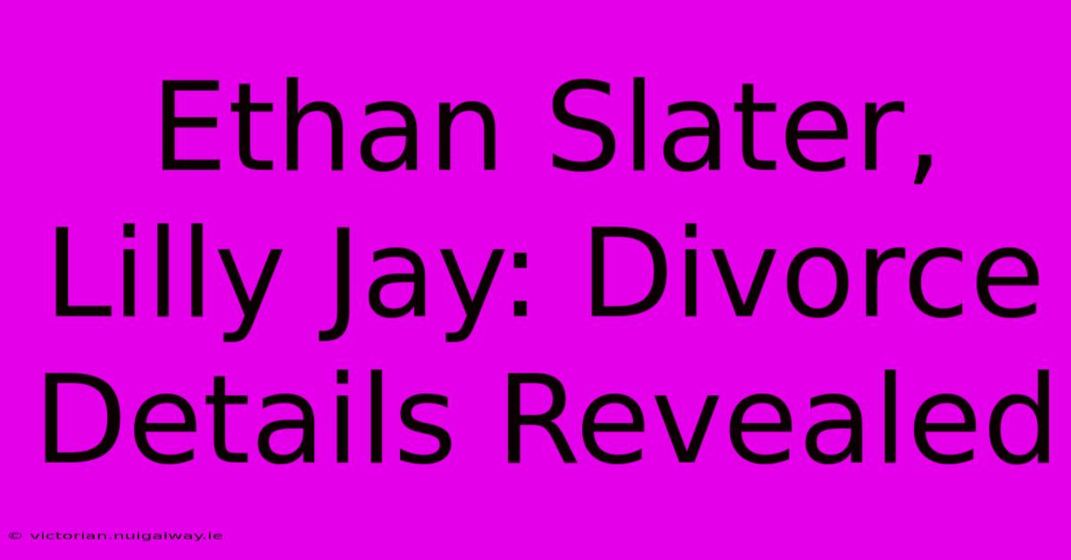 Ethan Slater, Lilly Jay: Divorce Details Revealed