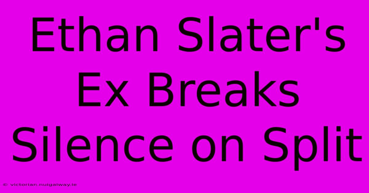 Ethan Slater's Ex Breaks Silence On Split