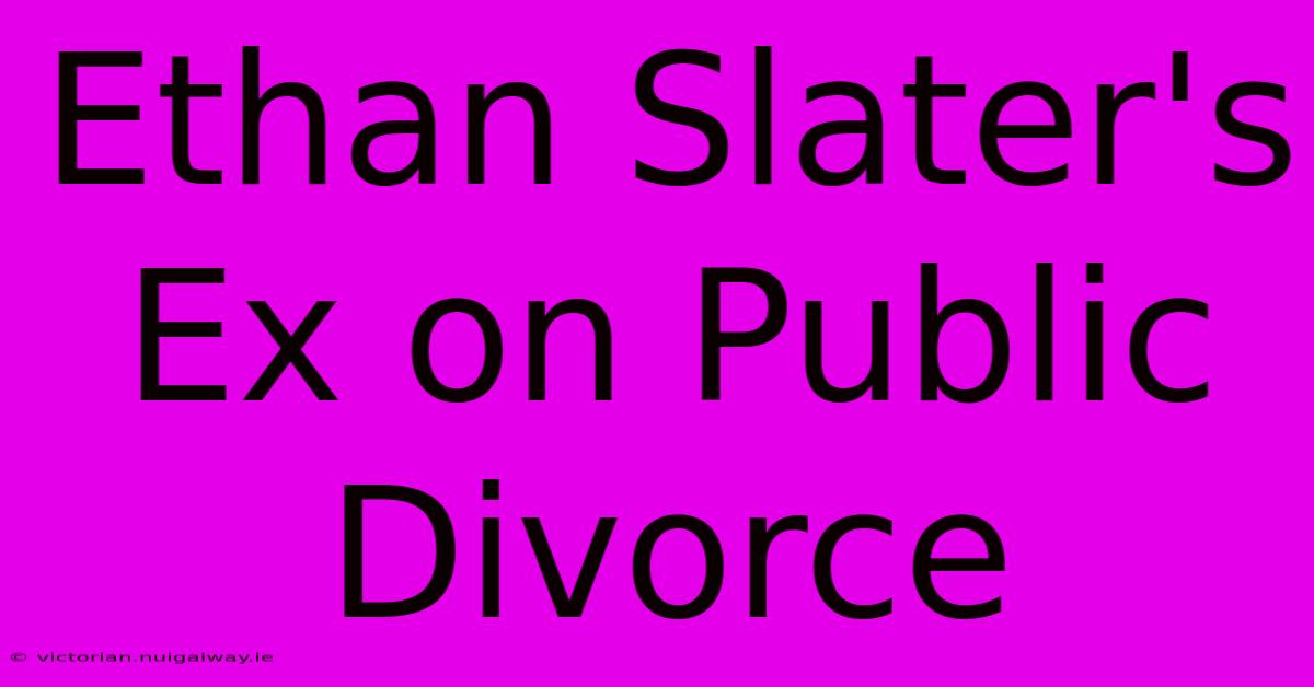 Ethan Slater's Ex On Public Divorce