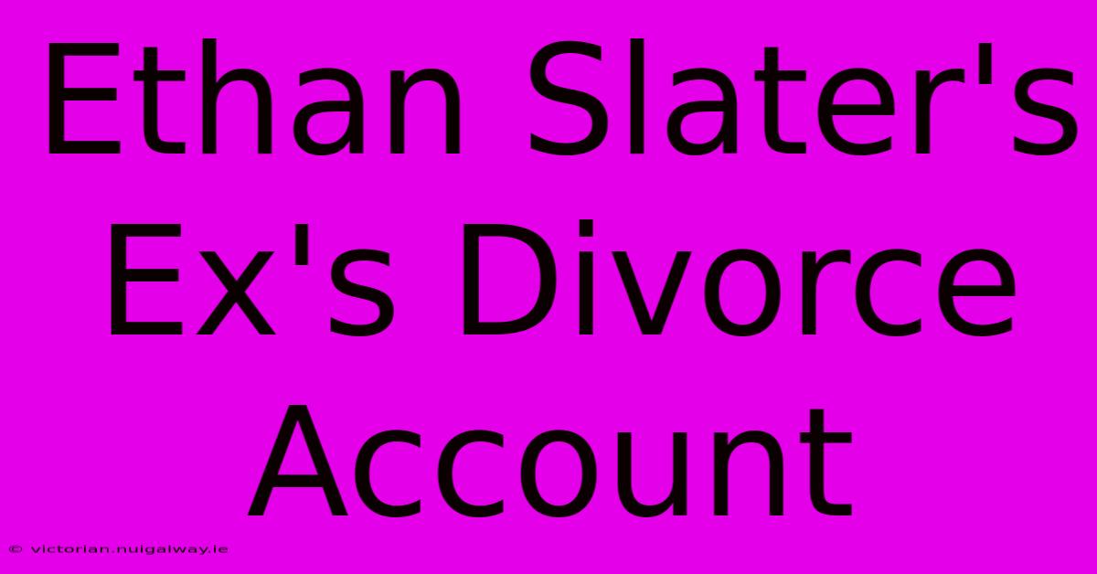 Ethan Slater's Ex's Divorce Account