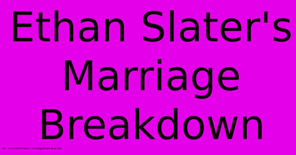 Ethan Slater's Marriage Breakdown