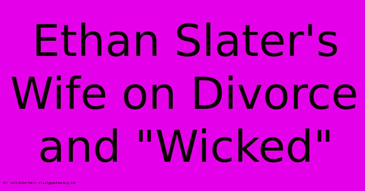 Ethan Slater's Wife On Divorce And 