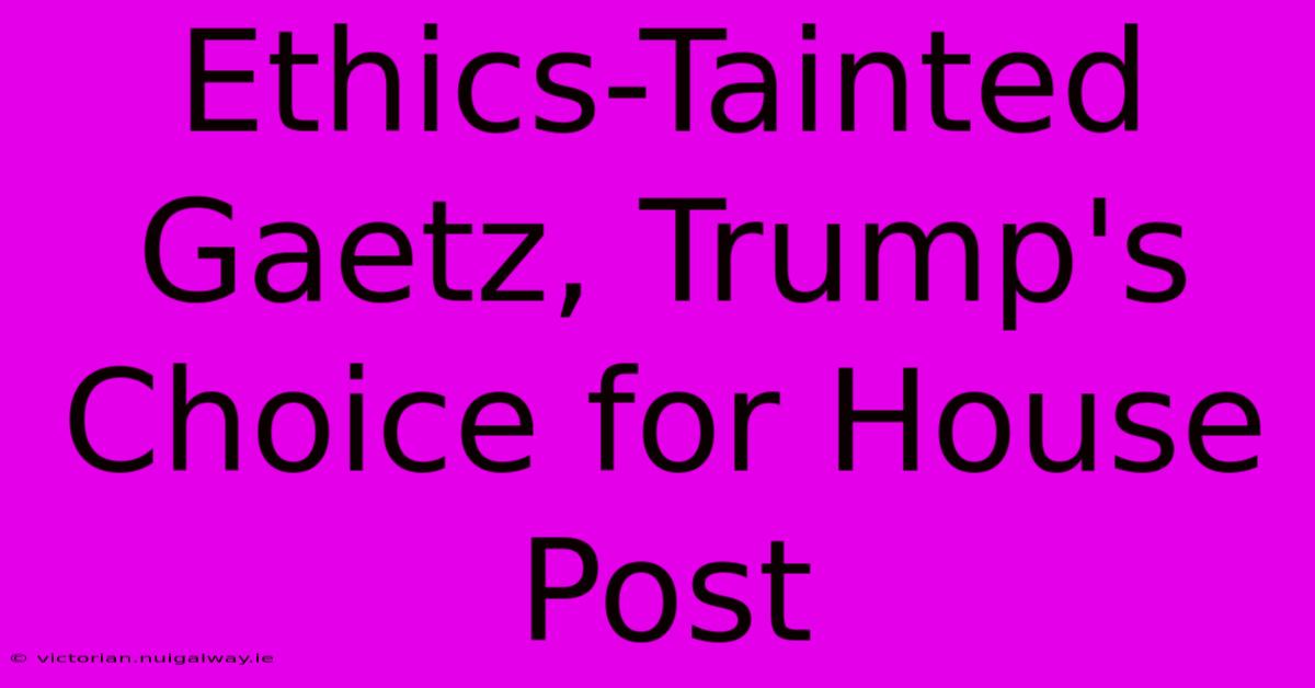 Ethics-Tainted Gaetz, Trump's Choice For House Post 