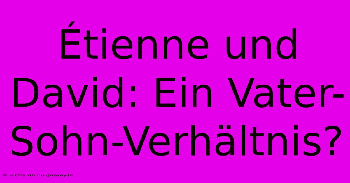 Étienne Und David: Ein Vater-Sohn-Verhältnis? 