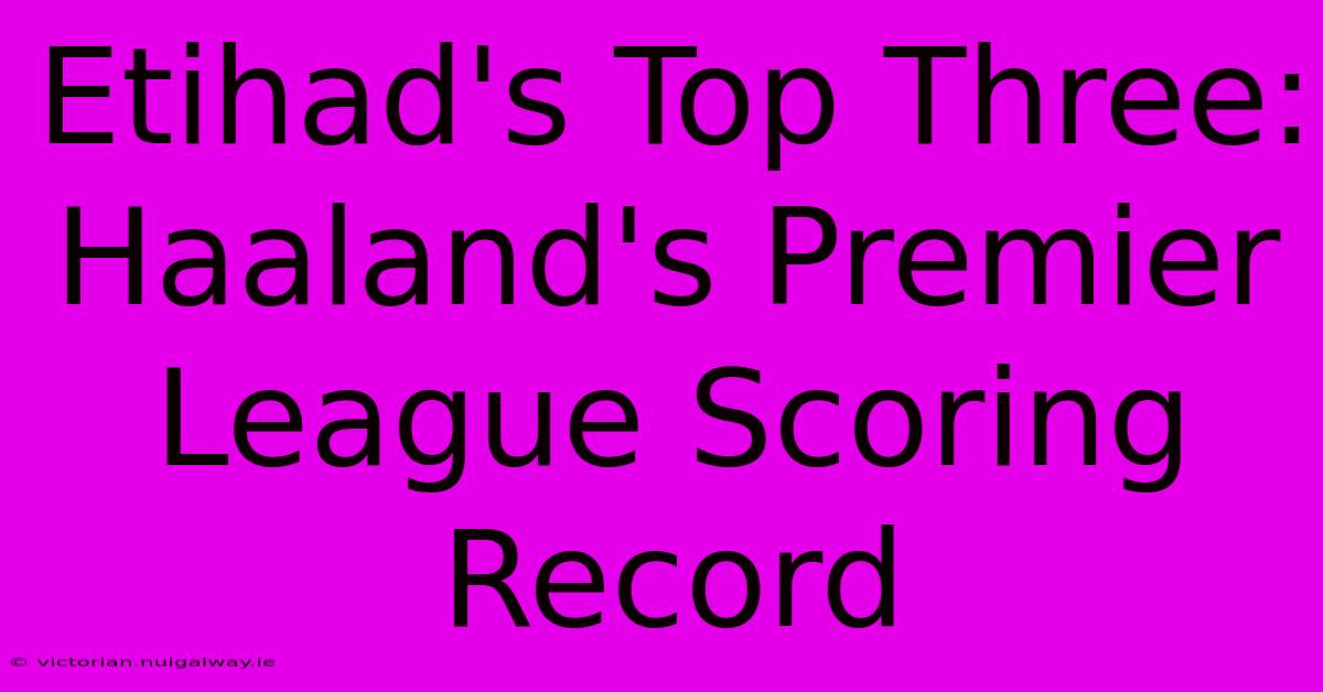 Etihad's Top Three: Haaland's Premier League Scoring Record