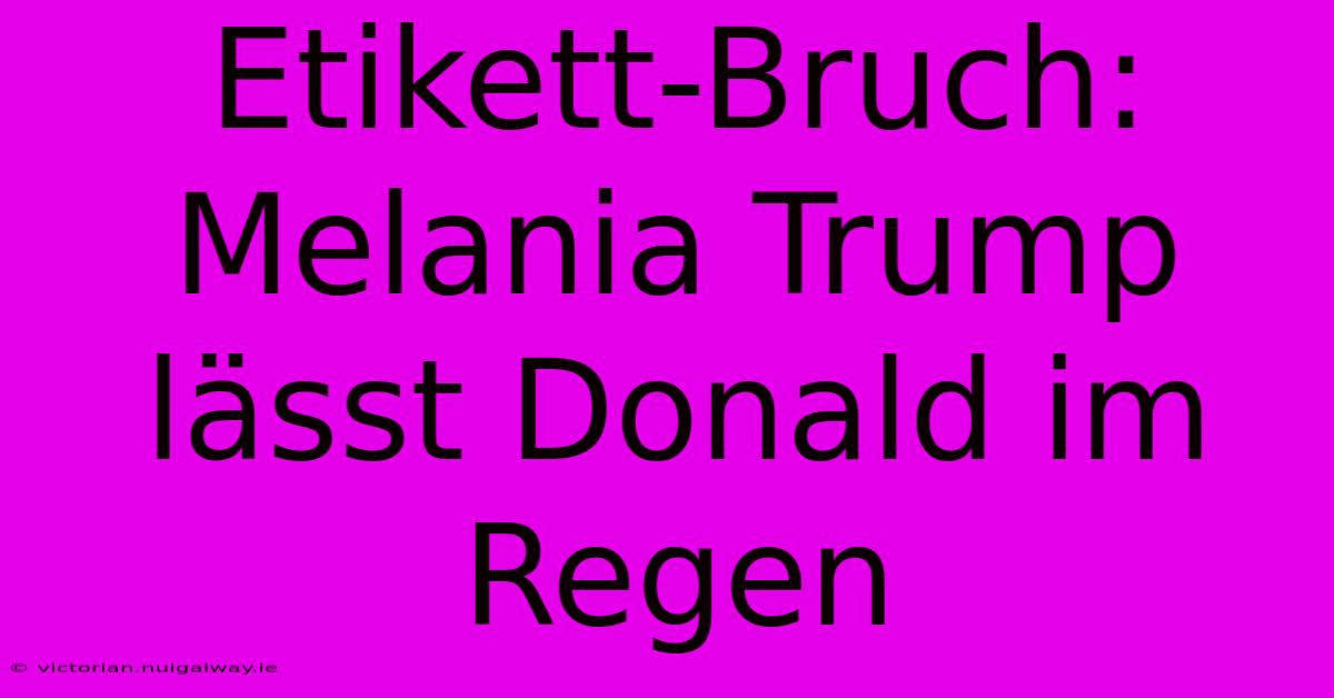 Etikett-Bruch: Melania Trump Lässt Donald Im Regen