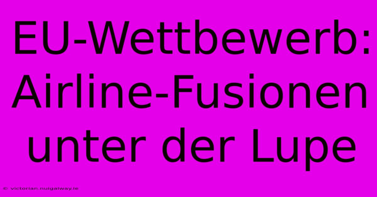 EU-Wettbewerb:  Airline-Fusionen Unter Der Lupe