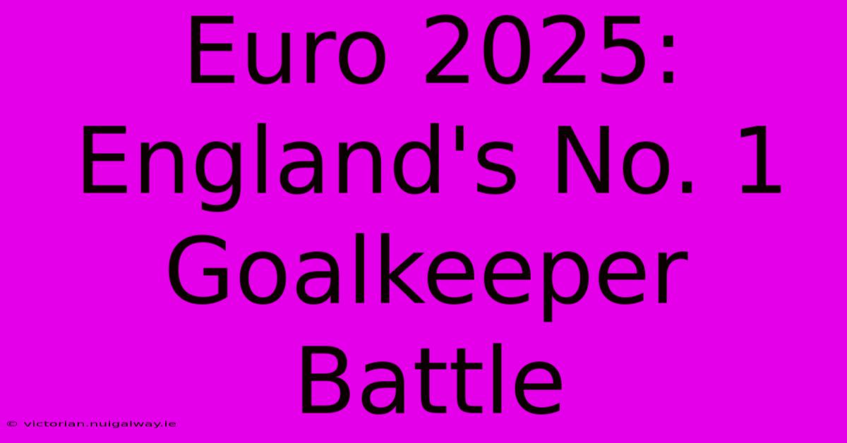 Euro 2025: England's No. 1 Goalkeeper Battle