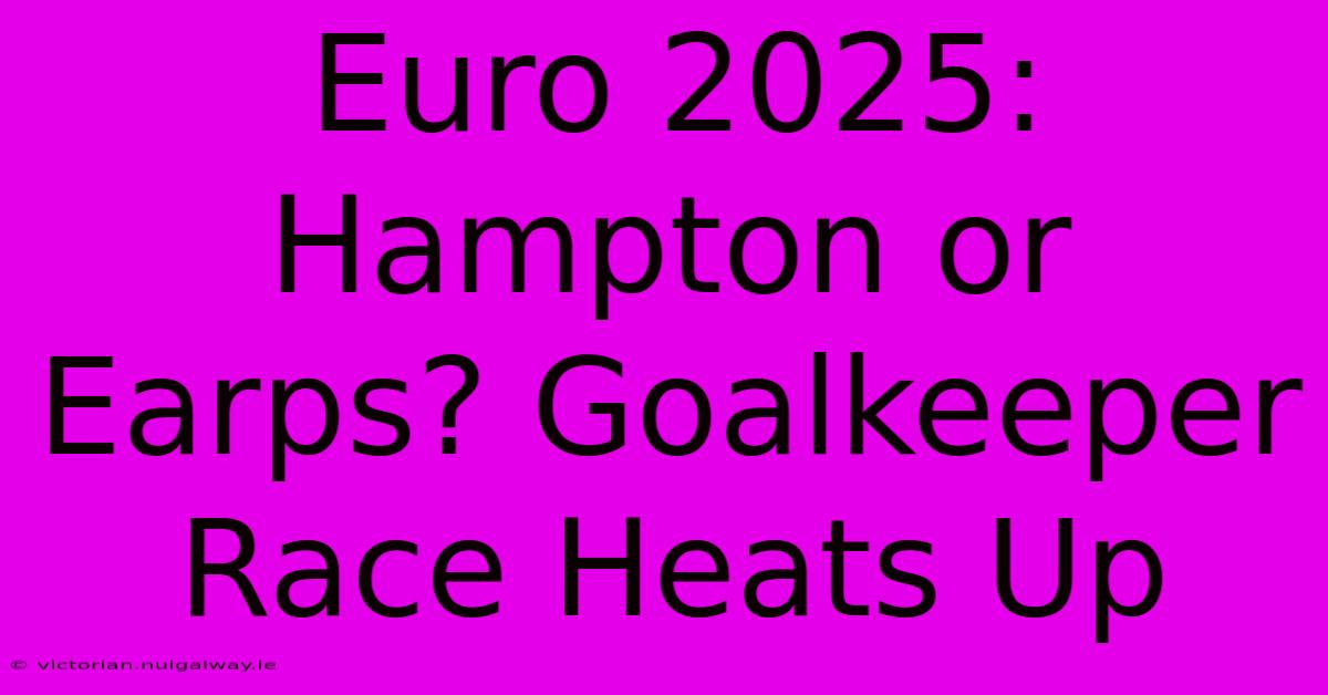 Euro 2025: Hampton Or Earps? Goalkeeper Race Heats Up