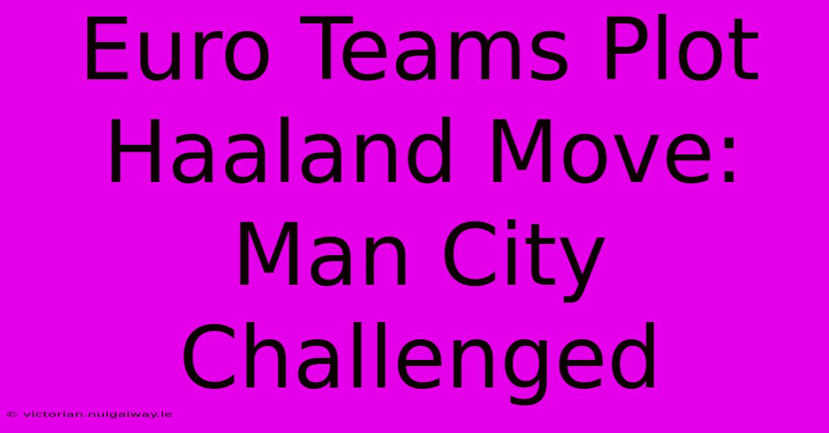 Euro Teams Plot Haaland Move: Man City Challenged 