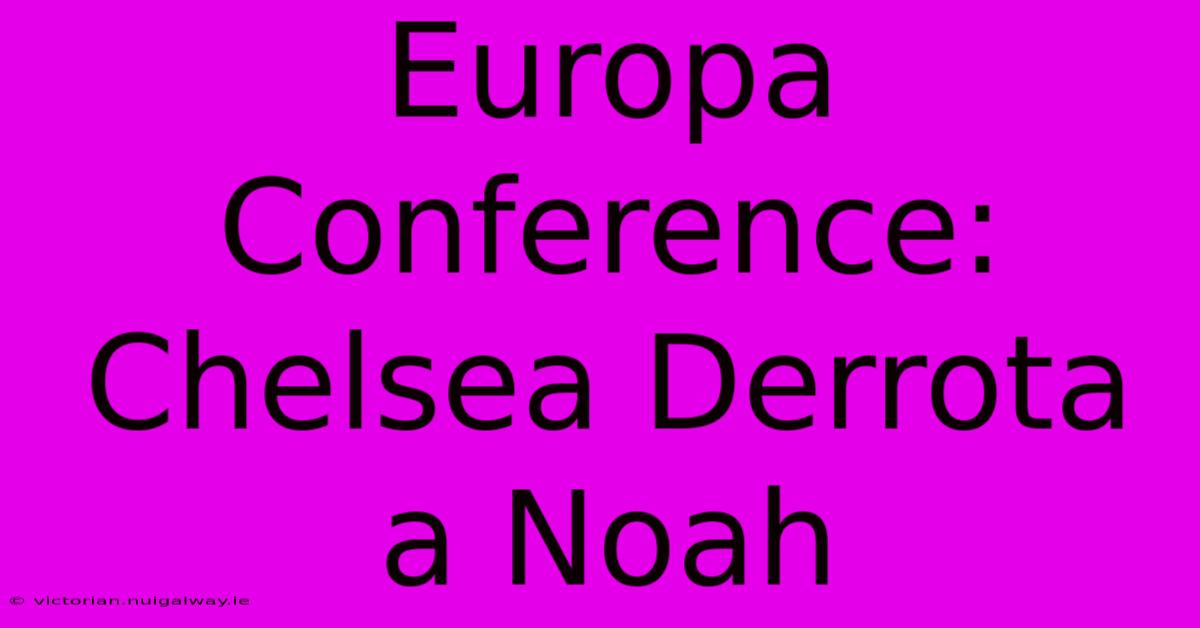 Europa Conference: Chelsea Derrota A Noah