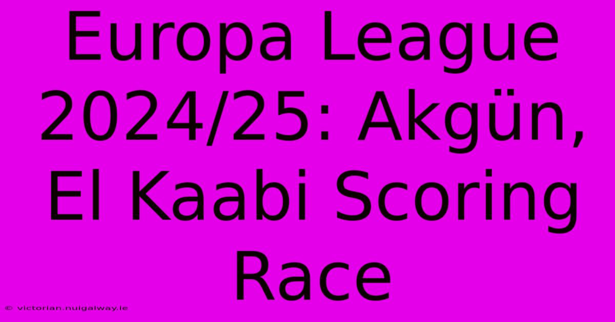 Europa League 2024/25: Akgün, El Kaabi Scoring Race