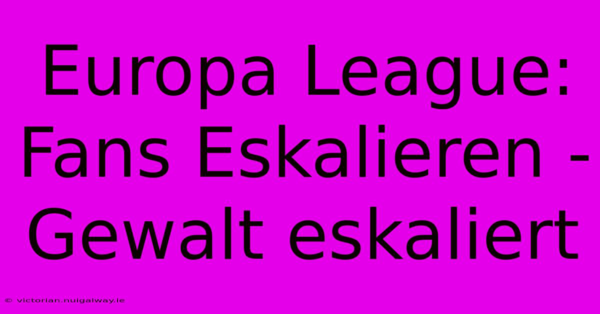 Europa League: Fans Eskalieren - Gewalt Eskaliert