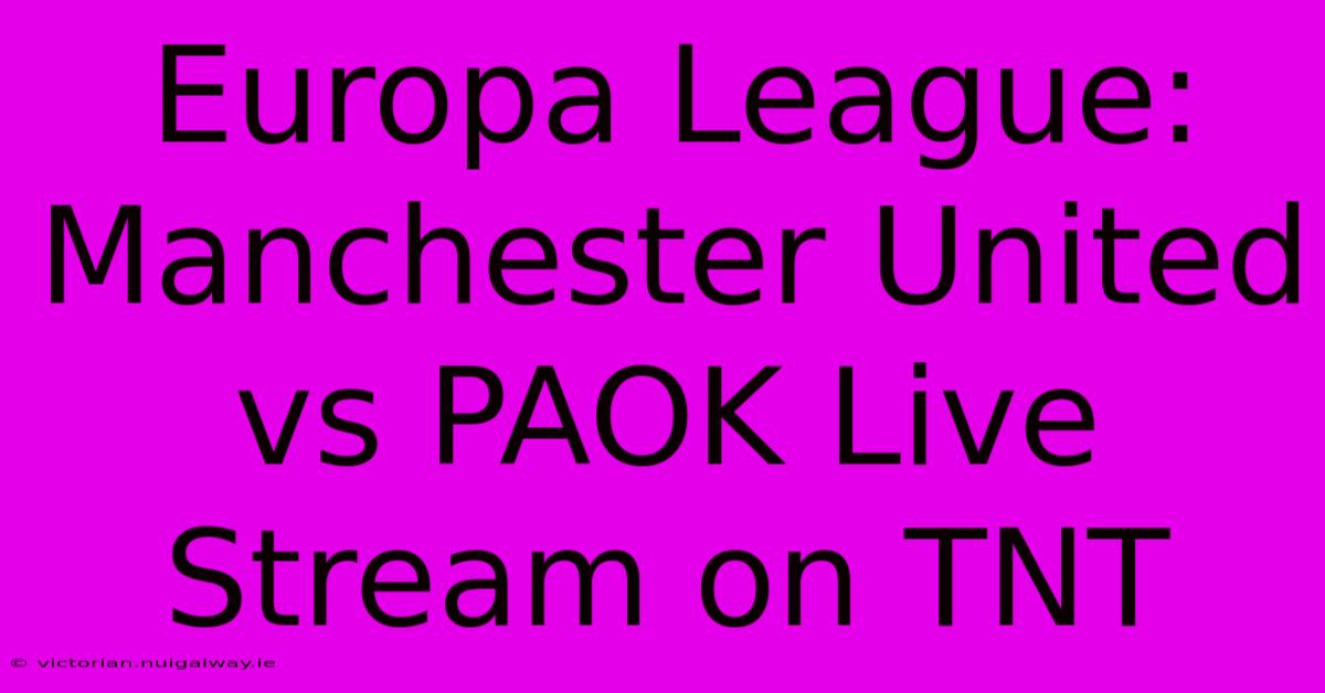 Europa League: Manchester United Vs PAOK Live Stream On TNT