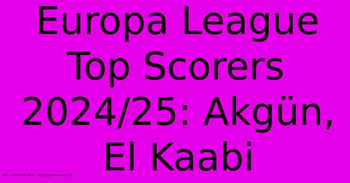 Europa League Top Scorers 2024/25: Akgün, El Kaabi