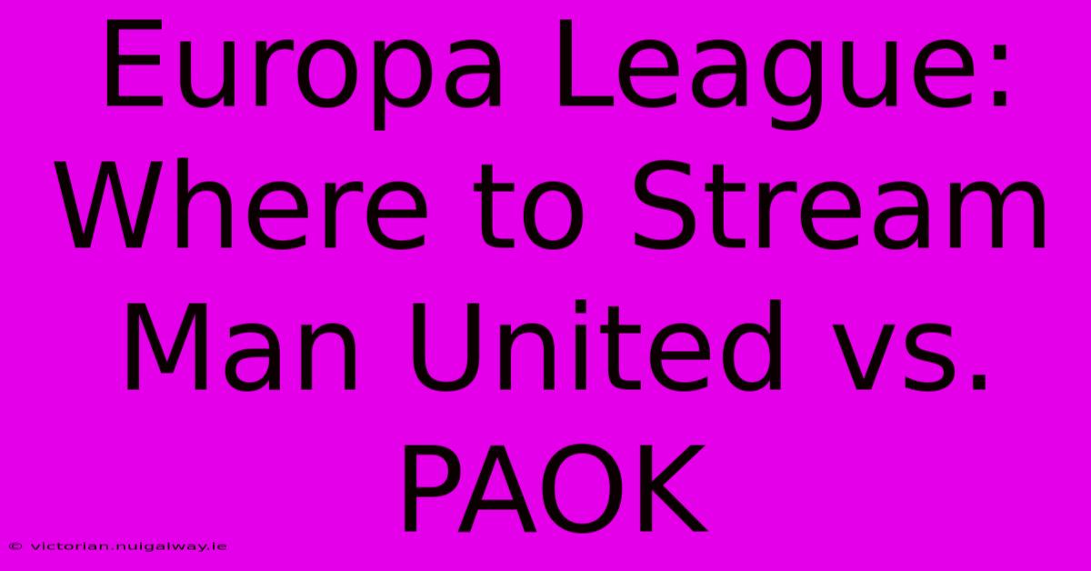 Europa League: Where To Stream Man United Vs. PAOK 